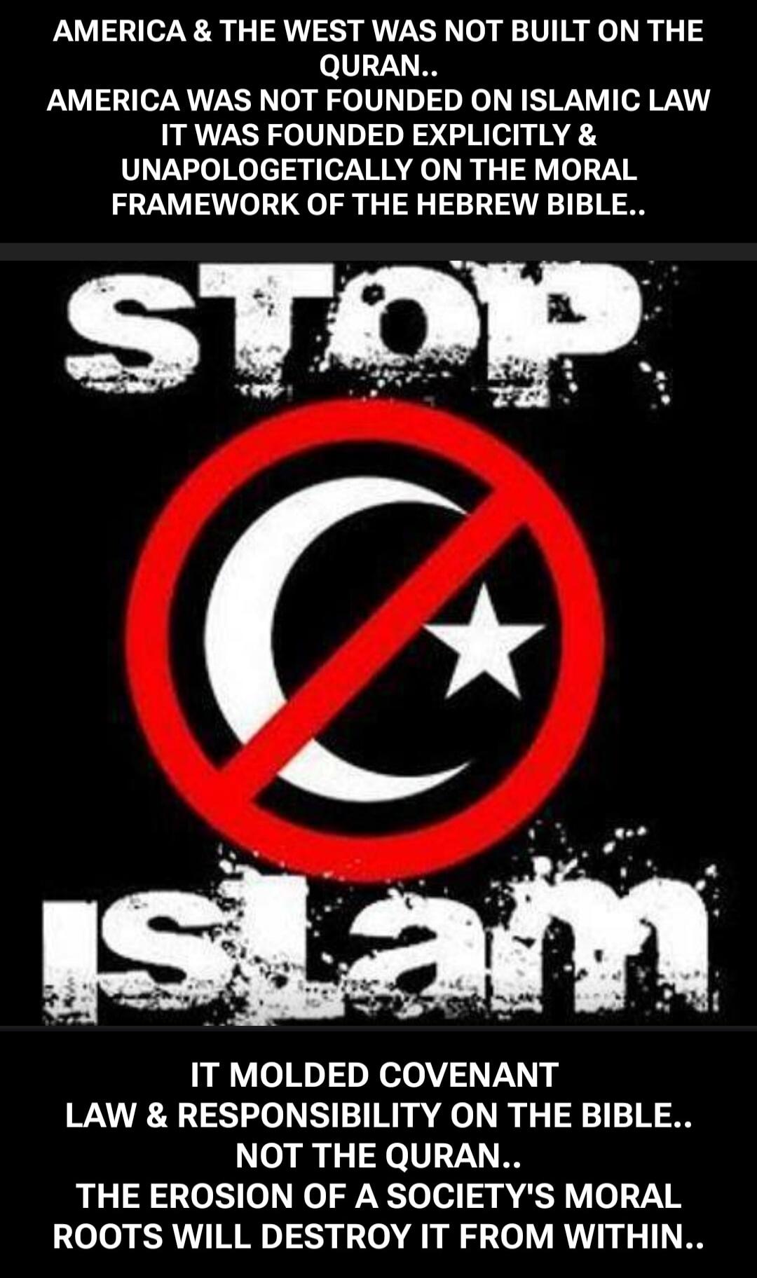 AMERICA & THE WEST WAS NOT BUILT ON THE QURAN.. AMERICA WAS NOT FOUNDED ON ISLAMIC LAW IT WAS FOUNDED EXPLICITLY & UNAPOLOGETICALLY ON THE MORAL FRAMEWORK OF THE HEBREW BIBLE.. STOP ISLAM.. IT MOLDED COVENANT LAW & RESPONSIBILITY ON THE BIBLE.. NOT THE QURAN.. THE EROSION OF A SOCIETY'S MORAL ROOTS WILL DESTROY IT FROM WITHIN..