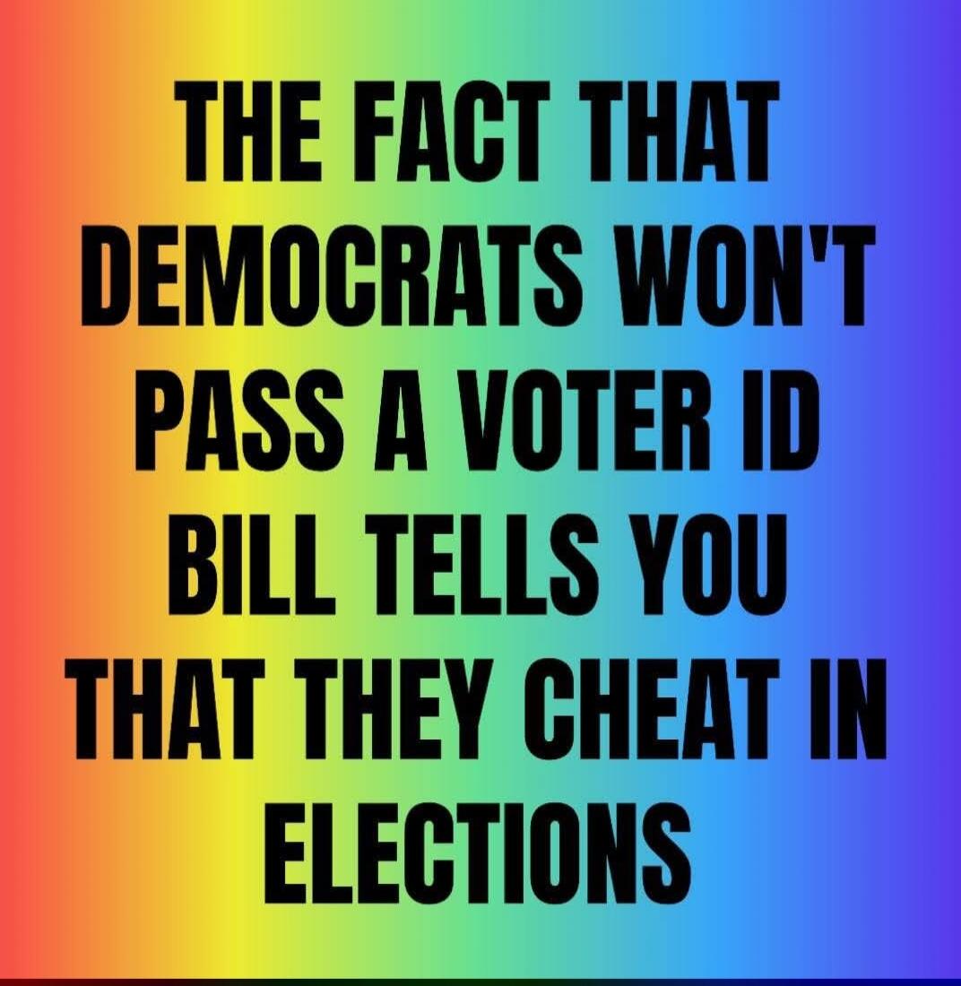THE FACT THAT DEMOCRATS WON'T PASS A VOTER ID BILL TELLS YOU THAT THEY CHEAT IN ELECTIONS