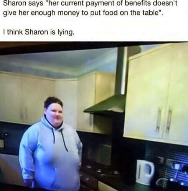 Sharon says her current payment of benefits doesn t give her enough money to put food on the table I think Sharon is lying