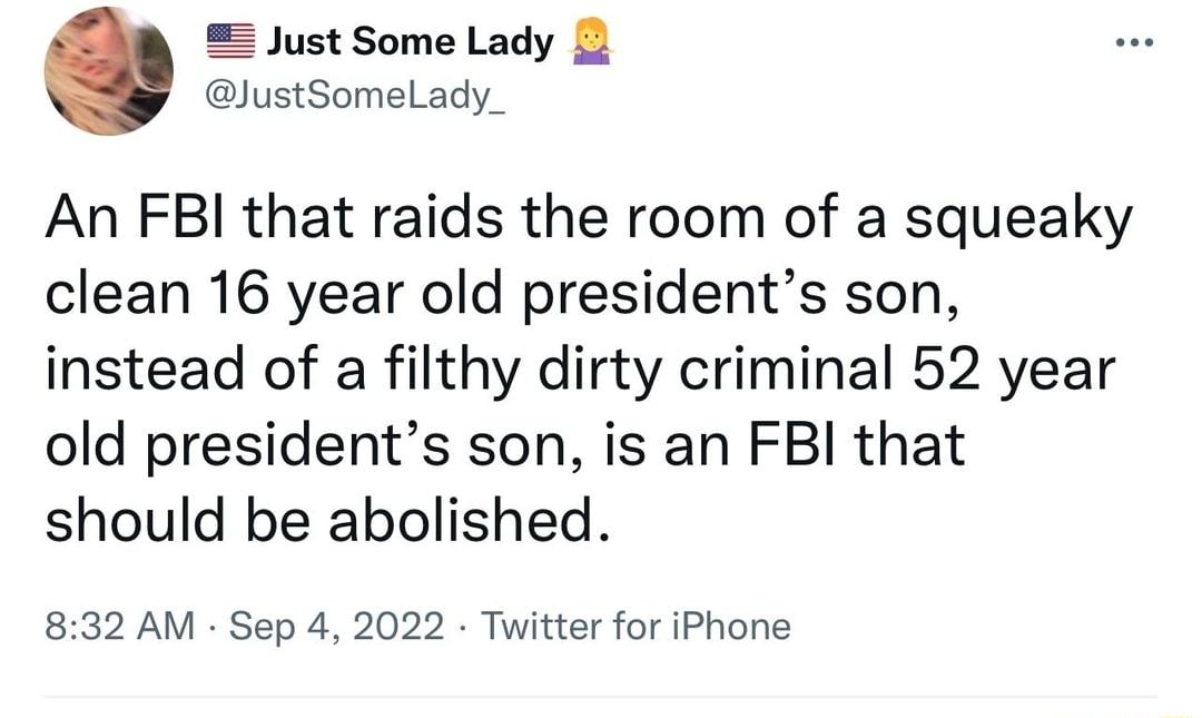 Just Some Lady JustSomeLady_ An FBI that raids the room of a squeaky clean 16 year old presidents son instead of a filthy dirty criminal 52 year old presidents son is an FBI that should be abolished 832 AM Sep 4 2022 Twitter for iPhone