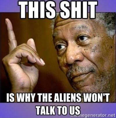 THIS SHIT
IS WHY THE ALIENS WON'T
TALK TO US
