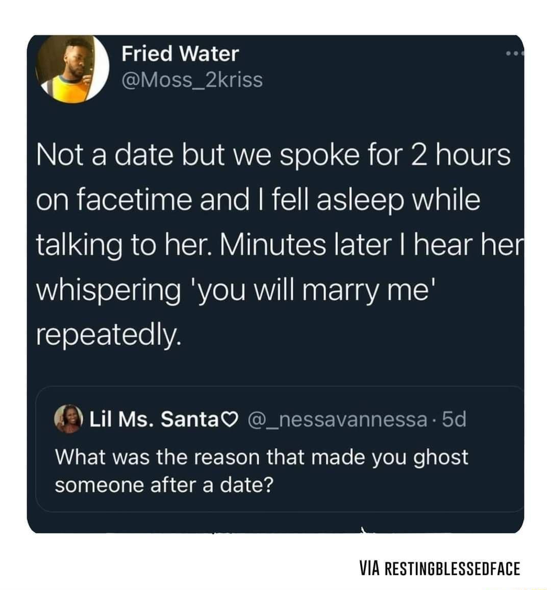 Fried Water P 5 QAN Not a date but we spoke for 2 hours on facetime and fell asleep while talking to her Minutes later hear he whispering you will marry me repeatedly Lil Ms SantaQ _nessavannessa 5d What was the reason that made you ghost someone after a date VIA RESTINGBLESSEDFACE