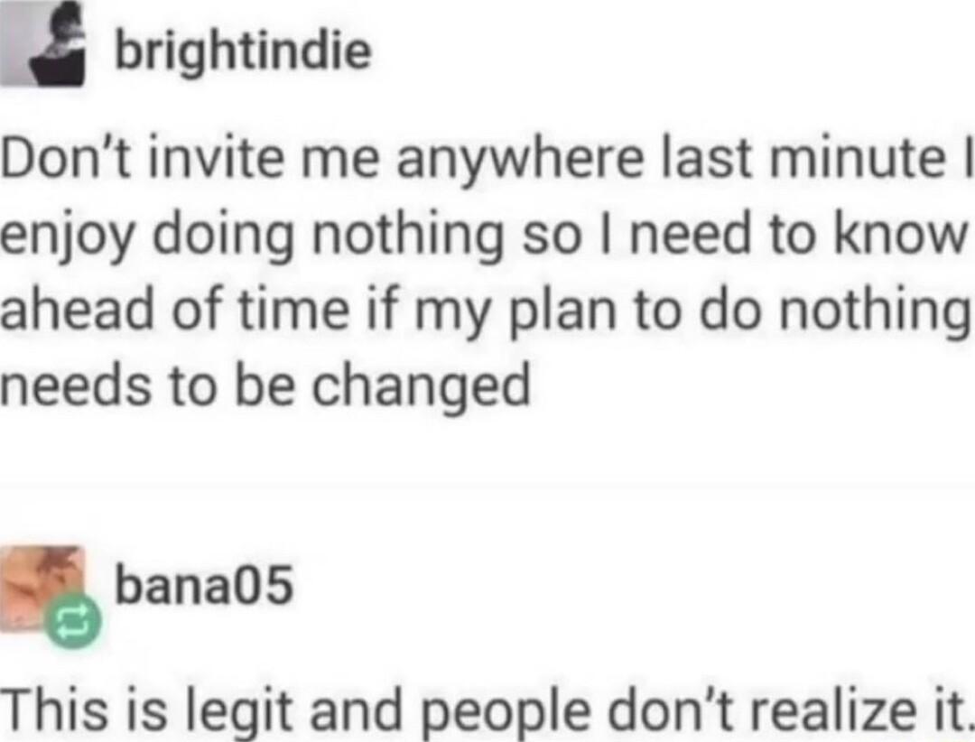 u brightindie Dont invite me anywhere last minute enjoy doing nothing so need to know ahead of time if my plan to do nothing needs to be changed bana05 This is legit and people dont realize it