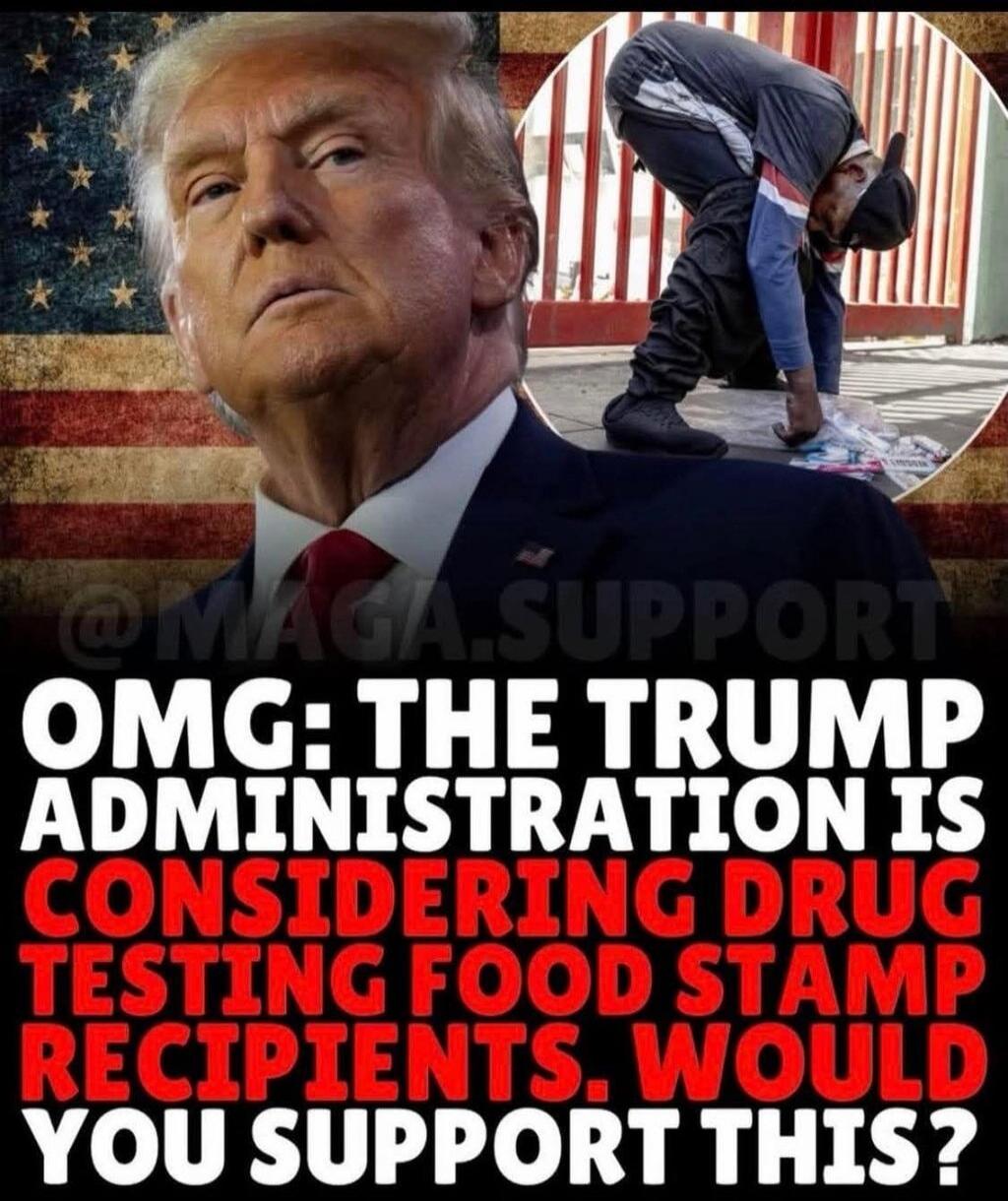OMG: THE TRUMP ADMINISTRATION IS CONSIDERING DRUG TESTING FOOD STAMP RECIPIENTS. WOULD YOU SUPPORT THIS? @MAGA.SUPPORT