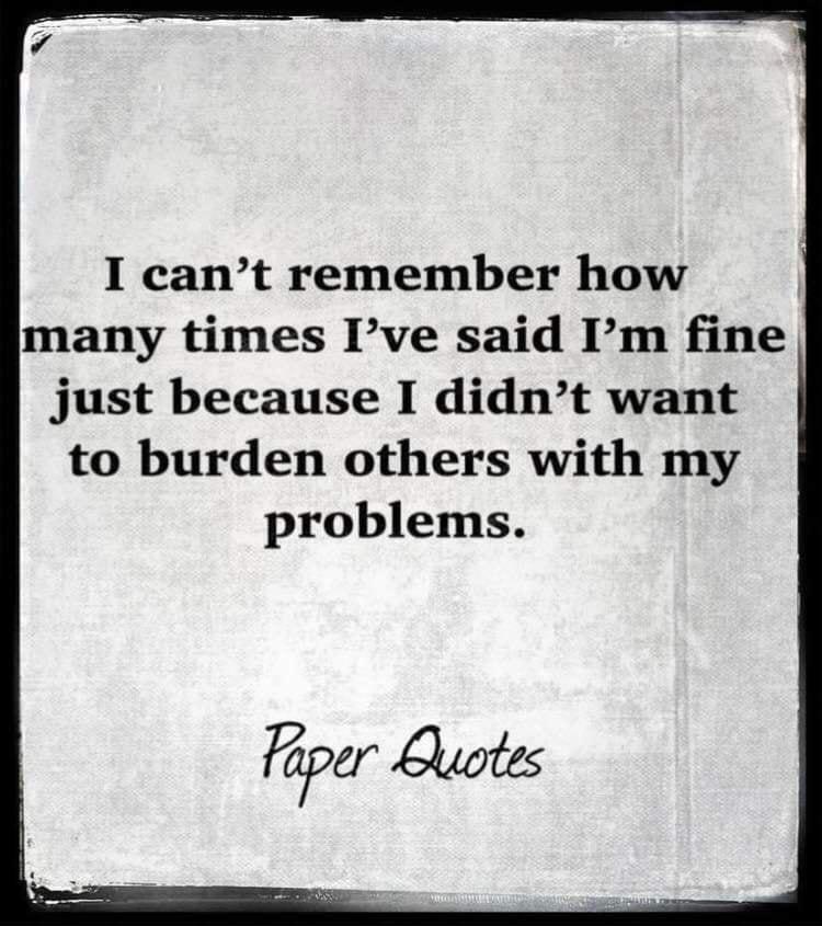 I cant remember how many times Ive said Im fine just because I didnt want to burden others with my problems 500 Lluotes