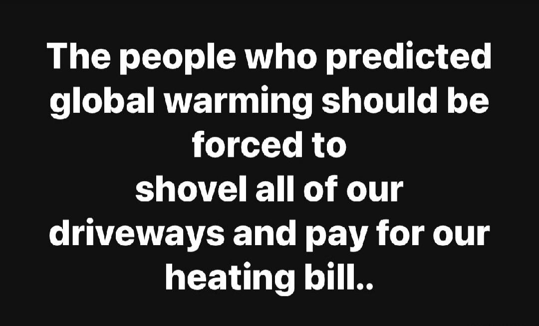 The people who predicted global warming should be forced to shove all of our driveways and pay for our heating bill..