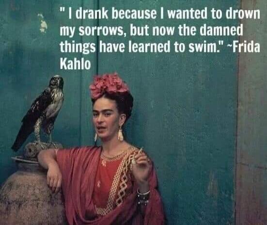 drank because wanted to dm my sorrows but now the damned things have learned to swim Frida Le1