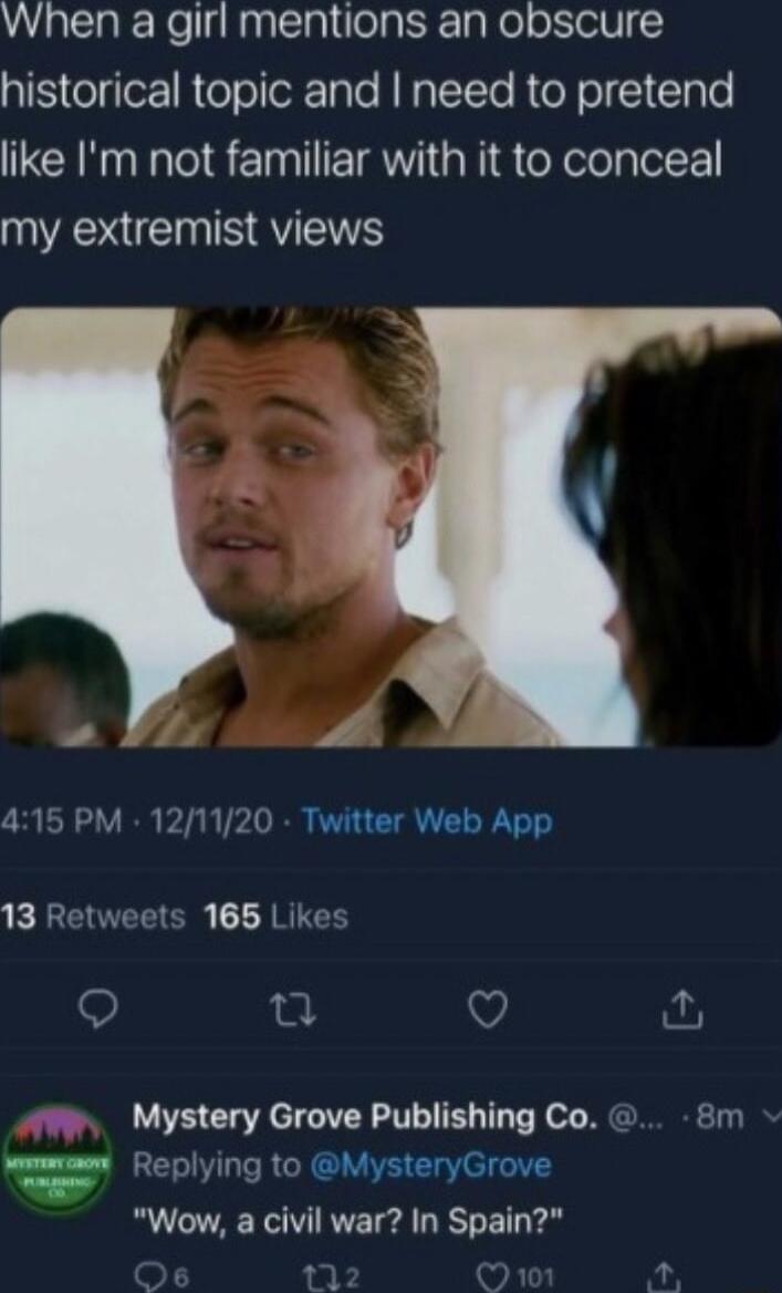 When a girl mentions an obscure IS olo7ReoloR aTe NNQTTTe RioN ol I ClaTe like Im not familiar with it to conceal my extremist views 415 PM 121120 Twitter Web App 13 Retweets 165 Likes Q 0 V AW Mystery Grove Publishing Co 8m o Reply to MysteryGrove Replying GL lystery V Wow a civil war In Spain vl 1
