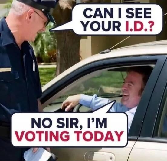 CAN I SEE YOUR I.D.?
NO SIR, I'M VOTING TODAY