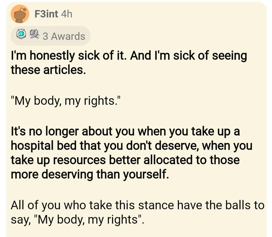 F3int 4h 3 Awards Im honestly sick of it And Im sick of seeing these articles My body my rights Its no longer about you when you take up a hospital bed that you dont deserve when you take up resources better allocated to those more deserving than yourself All of you who take this stance have the balls to say My body my rights