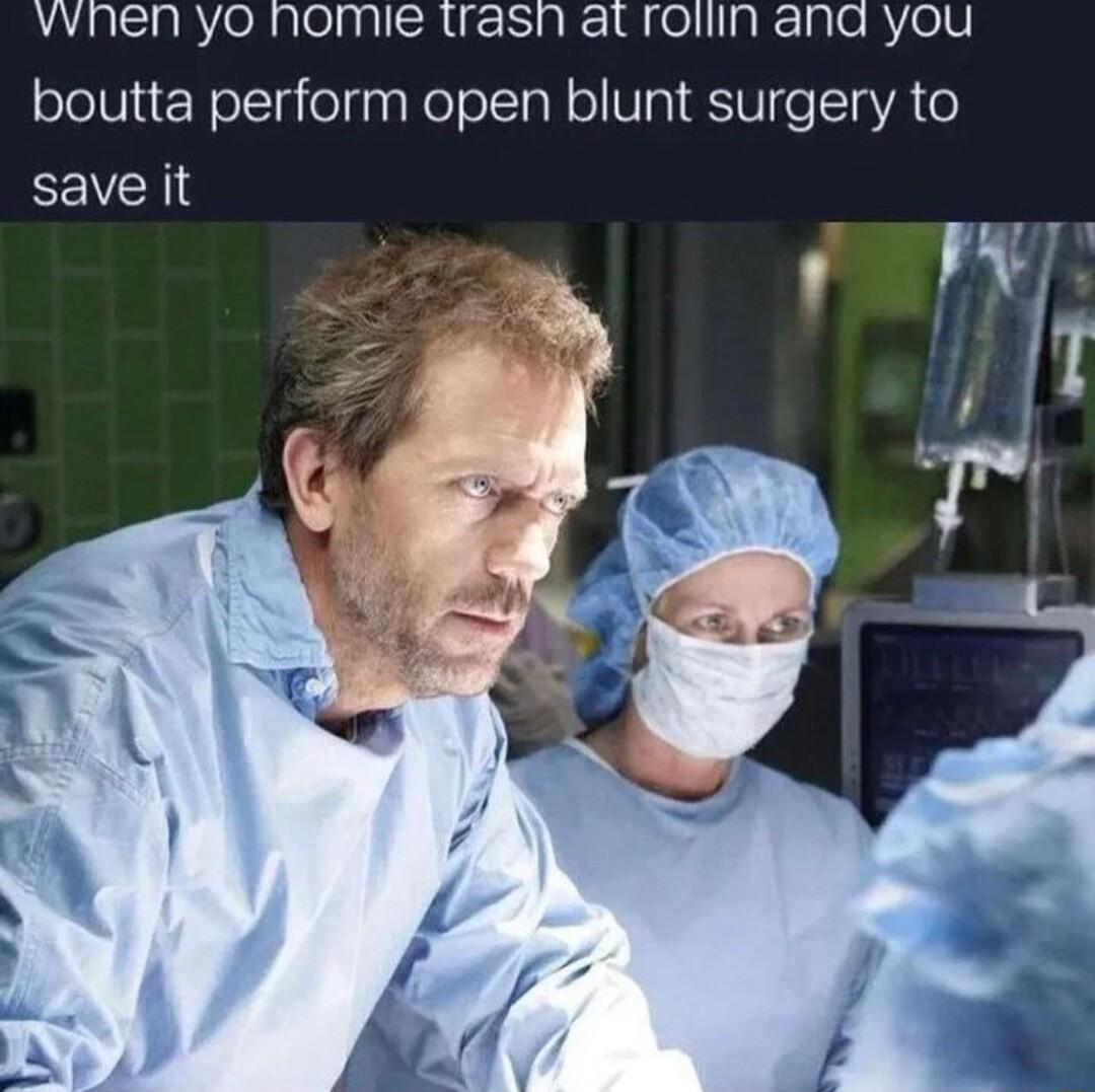 vvnen yo homie trash at roliin and you boutta perform open blunt surgery to save it It