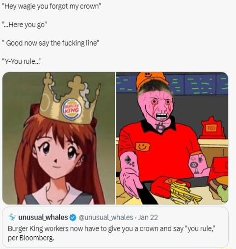 Hey wagle you forgot my crown Here you go Good now say the fucking ine Y You rule unusual whales unusual whales Jan 22 Burger King workers now have to give you a crown and say you rule per Bloombers
