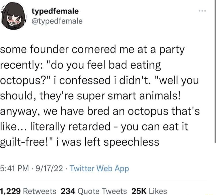 typedfemale typedfemale some founder cornered me at a party recently do you feel bad eating octopus i confessed i didnt well you should theyre super smart animals anyway we have bred an octopus thats like literally retarded you can eat it guilt free i was left speechless 541 PM 91722 Twitter Web App 1229 Retweets 234 Quote Tweets 25K Likes