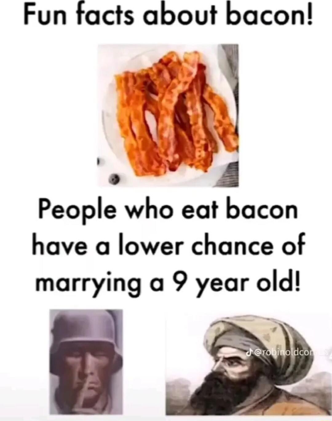 Fun tacts about bacon People who eat bacon have a lower chance of marrying a 9 year old