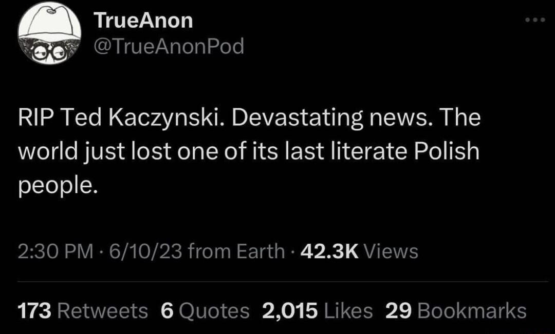 RIP Ted Kaczynski Devastating news The world just lost one of its last literate Polish people 230 PM 61023 from Earth 423K Views 173 Retweets 6 Quotes 2015 Likes 29 Bookmarks