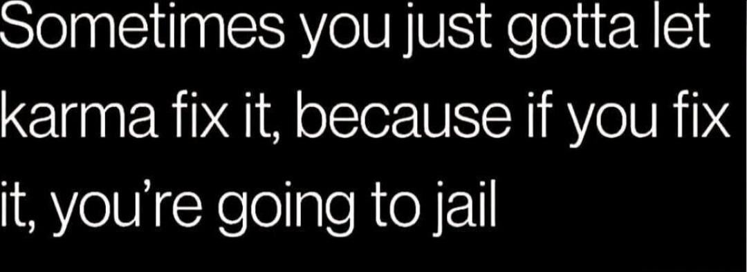 Sometimes you just gotta let karma fix it, because if you fix it, you're going to jail