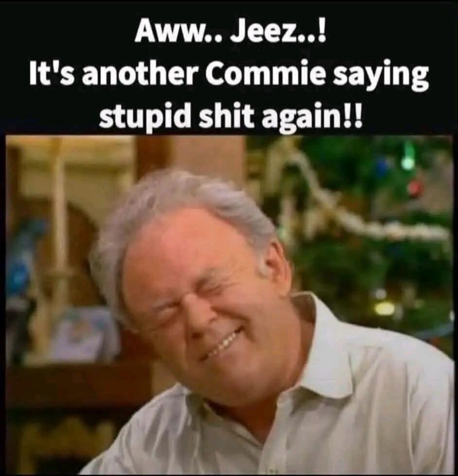 Aww.. Jeez..! It's another Commie saying stupid shit again!!