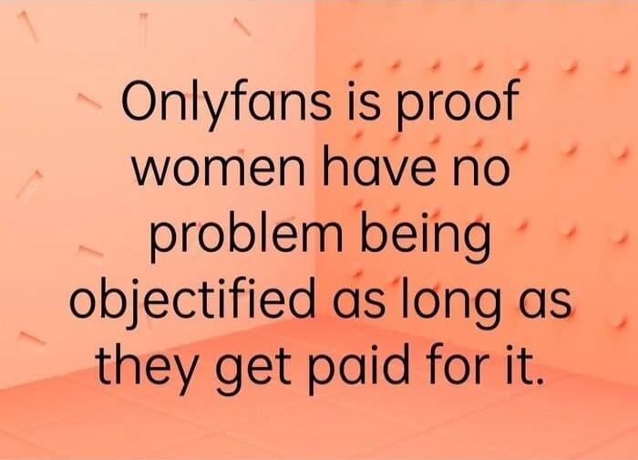 Onlyfans is proof women have no problem being objectified as long as they get paid for it.