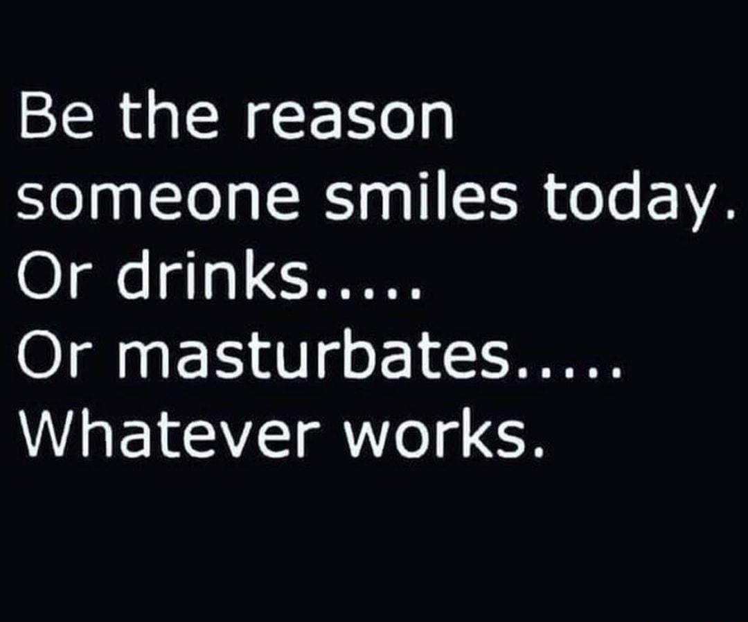 Be the reason someone smiles today Or drinks Whatever works