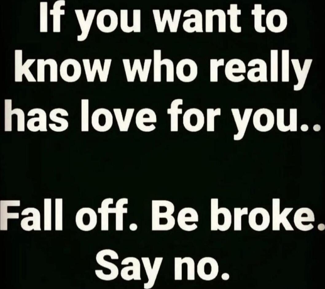 If you want to know who really has love for you.. Fall off. Be broke. Say no.