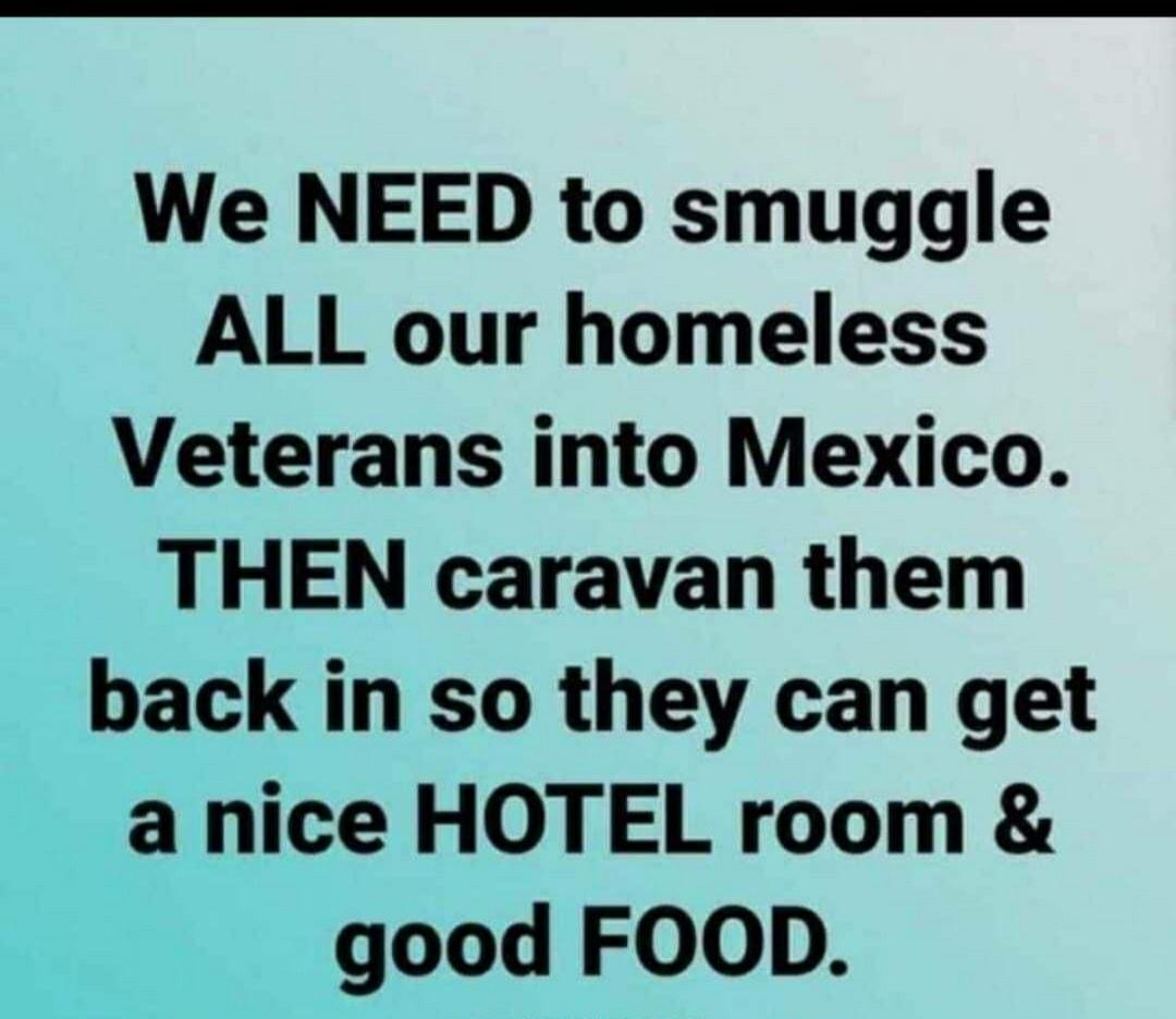 We NEED to smuggle ALL our homeless Veterans into Mexico THEN caravan them back in so they can get a nice HOTEL room good FOOD