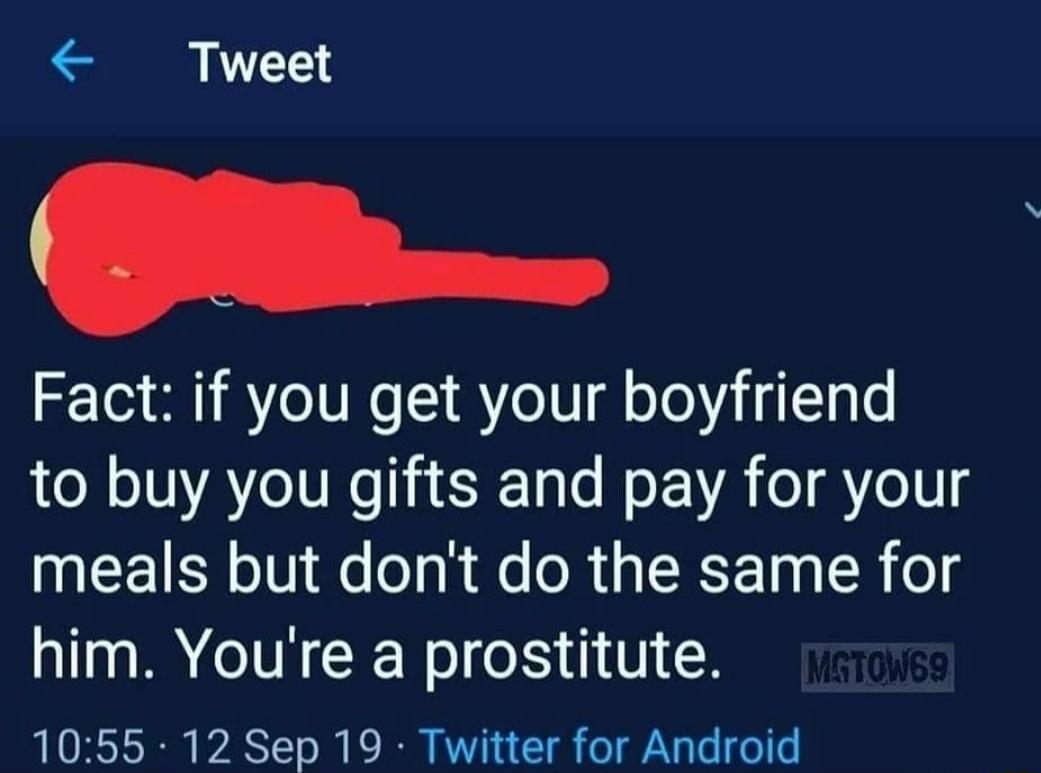 Fact: if you get your boyfriend to buy you gifts and pay for your meals but don't do the same for him. You're a prostitute.