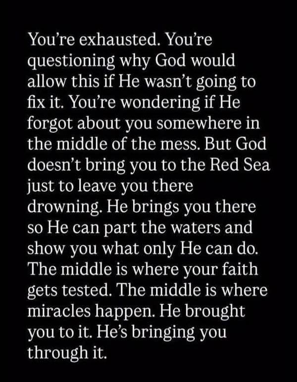 You're exhausted. You're questioning why God would allow this if He wasn't going to fix it. You're wondering if He forgot about you somewhere in the middle of the mess. But God doesn't bring you to the Red Sea just to leave you there drowning. He brings you there so He can part the waters and show you what only He can do. The middle is where your f