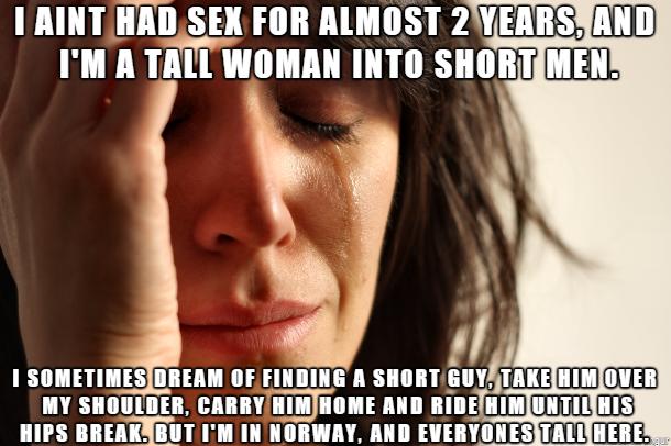 TAINT IIII SEN FOR ALMOST 2YEARSYAND IM A TALL WOMAN INTO SHORTMENS