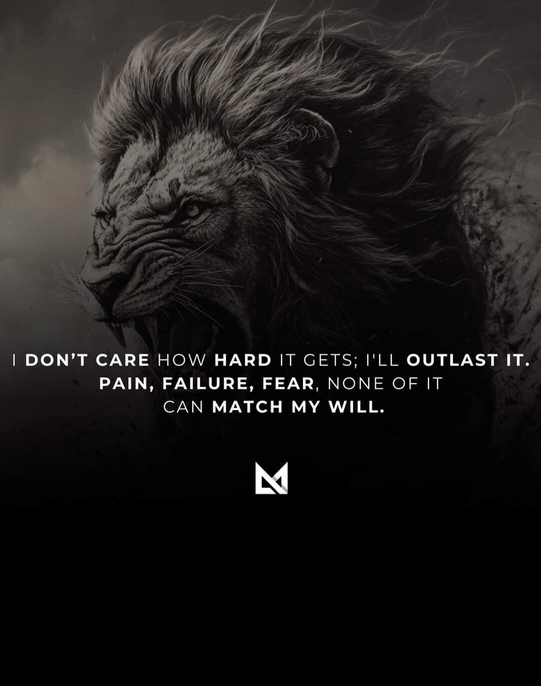 I DON'T CARE HOW HARD IT GETS; I'LL OUTLAST IT. PAIN, FAILURE, FEAR, NONE OF IT CAN MATCH MY WILL.