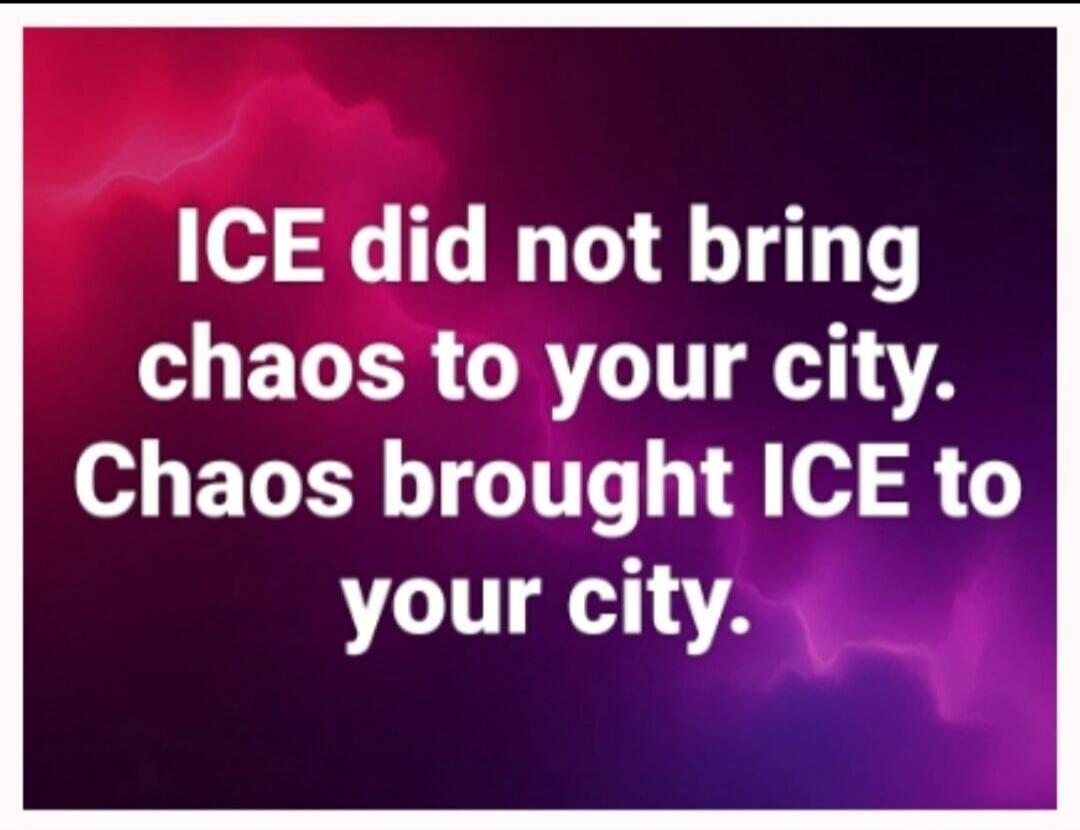 ICE did not bring chaos to your city. Chaos brought ICE to your city.