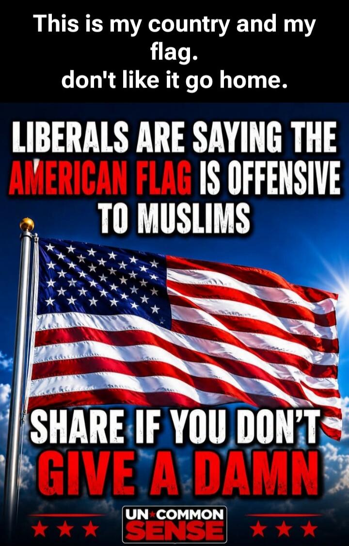This is my country and my flag. don't like it go home. LIBERALS ARE SAYING THE AMERICAN FLAG IS OFFENSIVE TO MUSLIMS SHARE IF YOU DON'T GIVE A DAMN UN COMMON SENSE