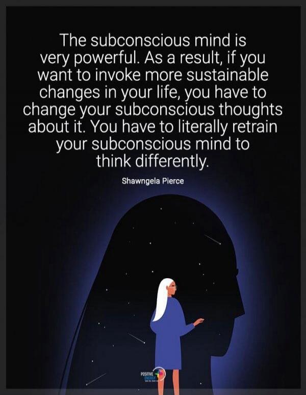 The subconscious mind is very powerful. As a result, if you want to invoke more sustainable changes in your life, you have to change your subconscious thoughts about it. You have to literally retrain your subconscious mind to think differently. Shawngela Pierce