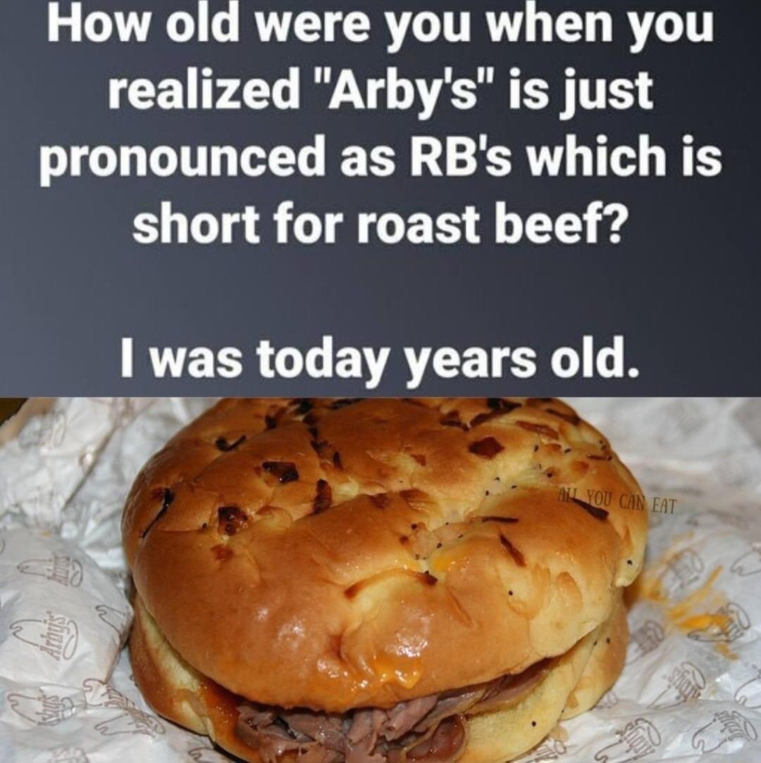 How old were you when you realized Arbys is just pronounced as RBs which is short for roast beef ER CLEVATE ST R