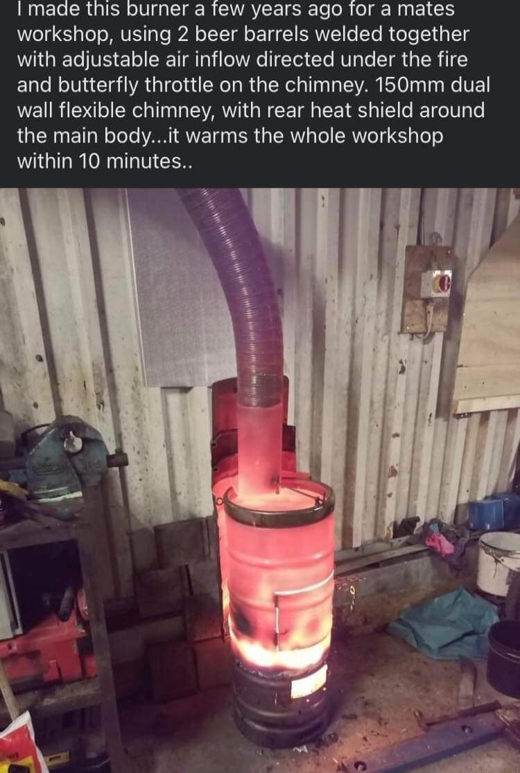 LRUE CRUIER Vg R SVRTEE TSR ooR o g RUEL R workshop using 2 beer barrels welded together with adjustable air inflow directed under the fire and butterfly throttle on the chimney 150mm dual wall flexible chimney with rear heat shield around the main bodyit warms the whole workshop LT T VI CE