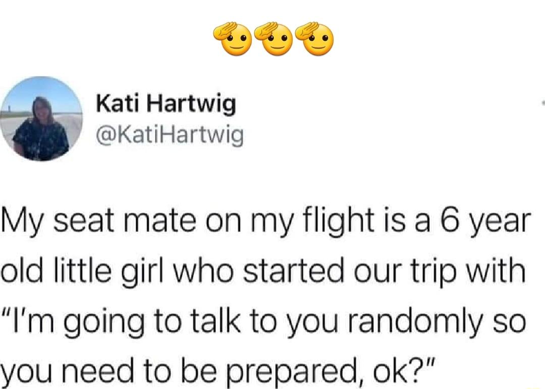 e Kati Hartwig KatiHartwig My seat mate on my flight is a 6 year old little girl who started our trip with Im going to talk to you randomly so you need to be prepared ok