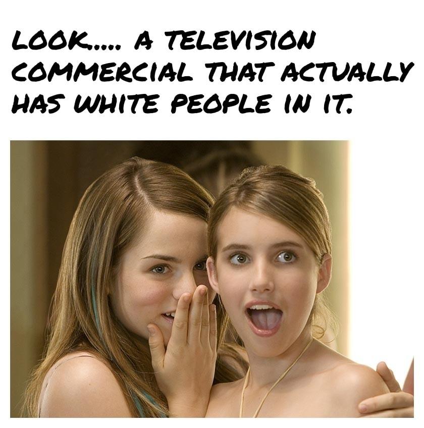 LOOK A TELEVISION COMMERCIAL THAT ACTVALLY HAS WHITE PEOCPLE N IT