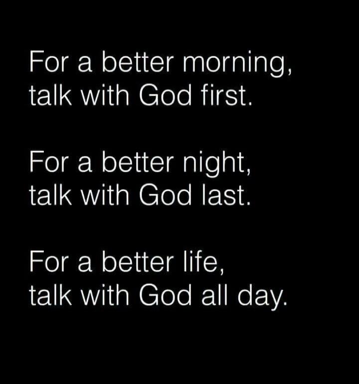 For a better morning, talk with God first.

For a better night, talk with God last.

For a better life, talk with God all day.