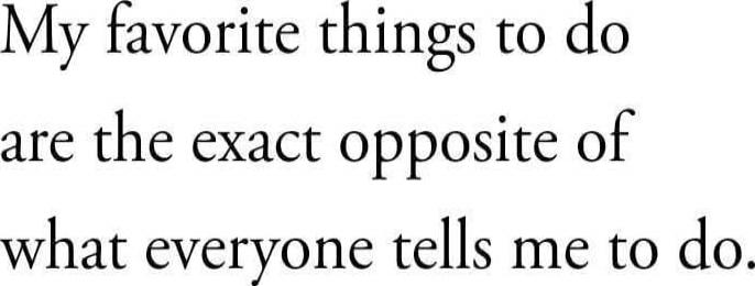 My favorite things to do are the exact opposite of what everyone tells me to do.