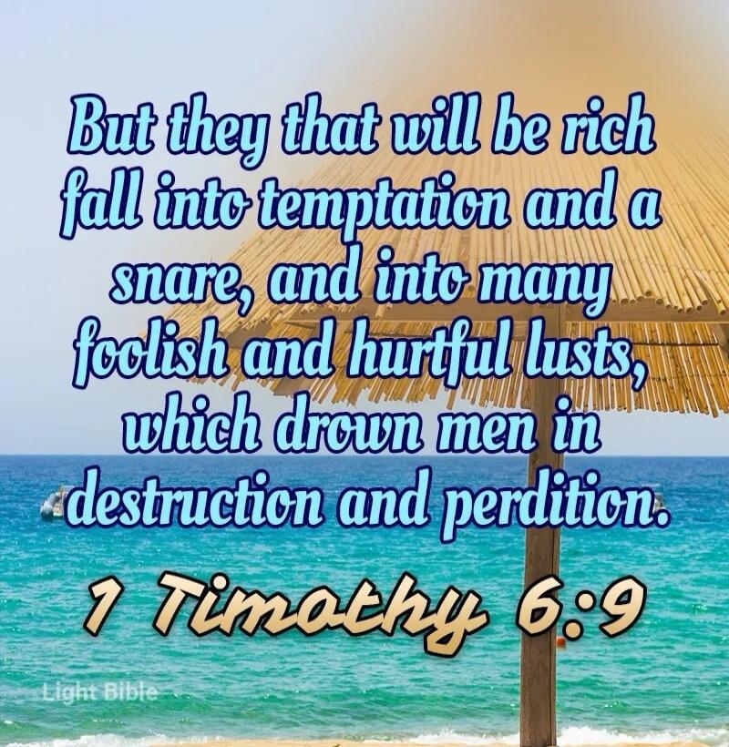 But they that will be rich fall into temptation and a snare, and into many foolish and hurtful lusts, which drown men in destruction and perdition. 1 Timothy 6:9 Light Bible