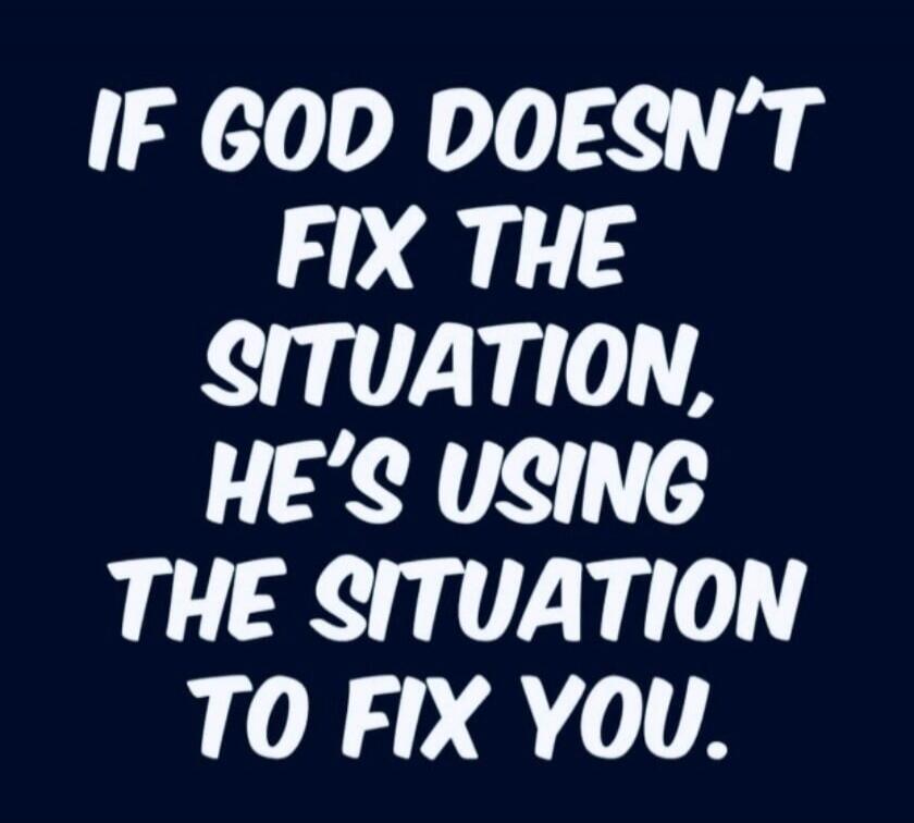 IF GOD DOESN'T FIX THE SITUATION, HE'S USING THE SITUATION TO FIX YOU.