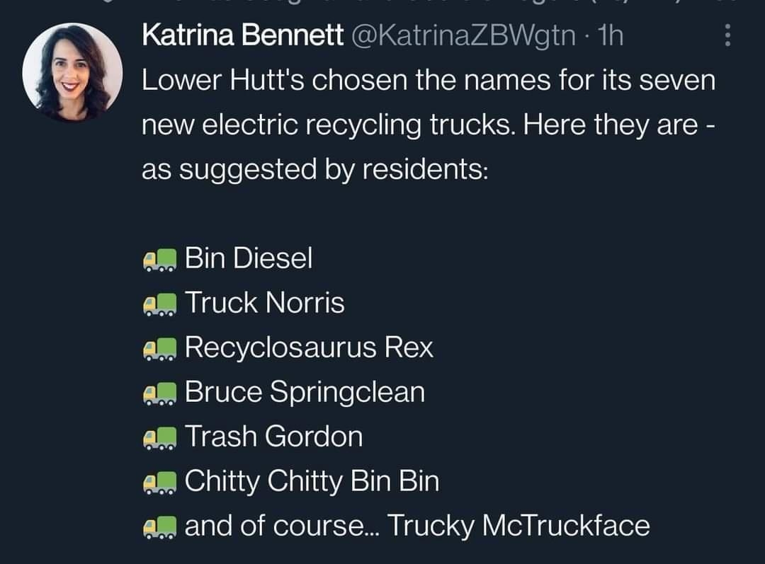 LET EY I Elid G vASY e liaia Lower Hutts chosen the names for its seven new electric recycling trucks Here they are as suggested by residents aMm Bin Diesel M Truck Norris am Recyclosaurus Rex aM Bruce Springclean aM Trash Gordon am Chitty Chitty Bin Bin aMm and of course Trucky McTruckface