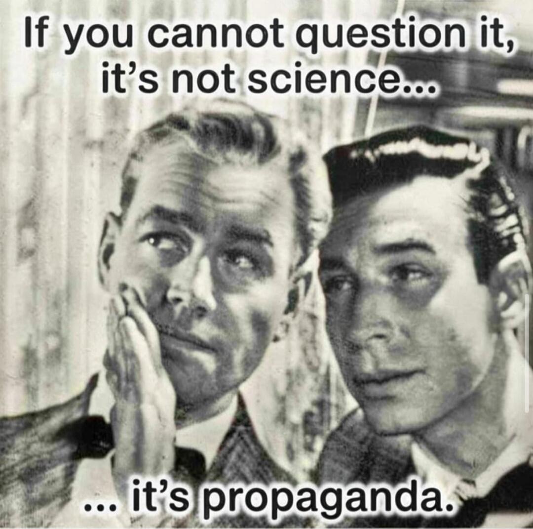 If you cannot question it, it’s not science... it’s propaganda.