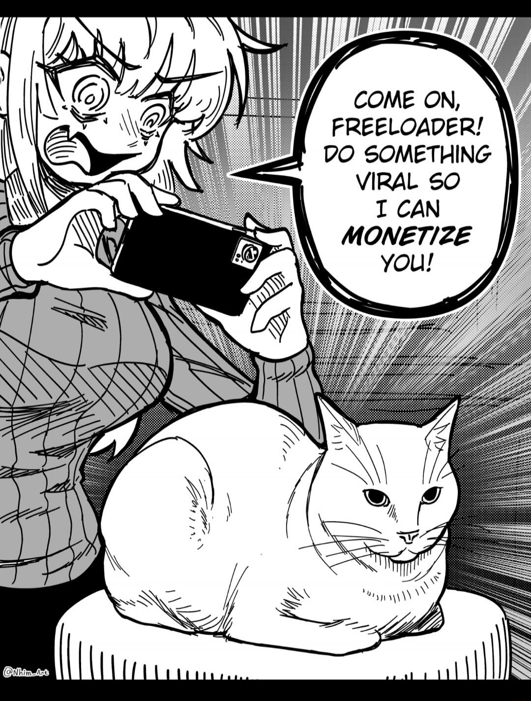 COME ON, FREELOADER! DO SOMETHING VIRAL SO I CAN MONETIZE YOU!