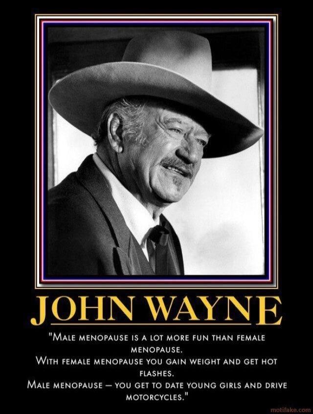 JOHN WAYNE Male menopause is a lot more fun than female menopause. With female menopause you gain weight and get hot flashes. Male menopause - you get to date young girls and drive motorcycles.