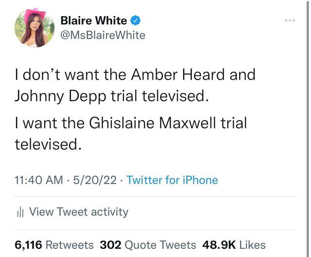3 Blaire White MsBlaireWhite dont want the Amber Heard and Johnny Depp trial televised want the Ghislaine Maxwell trial televised 1140 AM 52022 Twitter for iPhone Il View Tweet activity 6116 Retweets 302 Quote Tweets 489K Likes