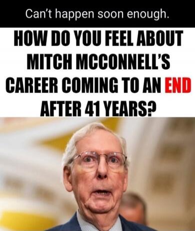 Can't happen soon enough. How do you feel about Mitch McConnell's career coming to an end after 41 years?