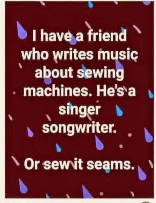 I have a friend who writes music about sewing machines. He's a singer songwriter. Or sew it seams.