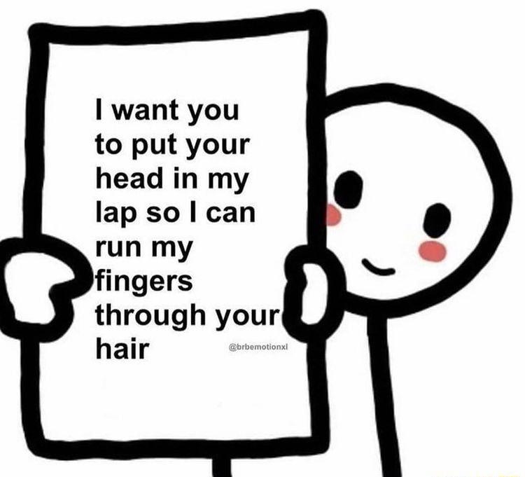 want you to put your head in my lap so can run my fingers through your hair b