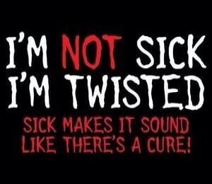 I'M NOT SICK I'M TWISTED SICK MAKES IT SOUND LIKE THERE'S A CURE!