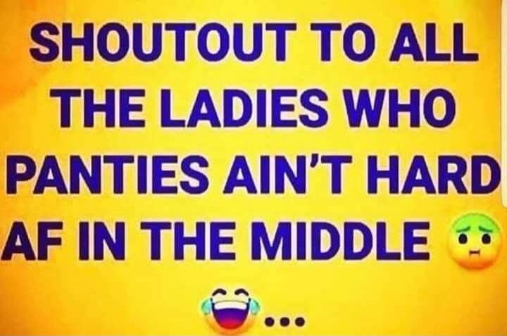 SHOUTOUT TO ALL THE LADIES WHO PANTIES AIN'T HARD AF IN THE MIDDLE